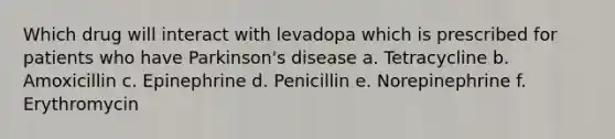 Which drug will interact with levadopa which is prescribed for patients who have Parkinson's disease a. Tetracycline b. Amoxicillin c. Epinephrine d. Penicillin e. Norepinephrine f. Erythromycin