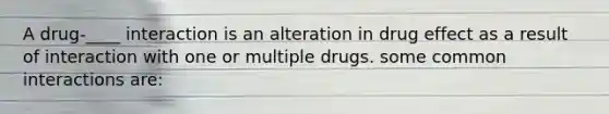 A drug-____ interaction is an alteration in drug effect as a result of interaction with one or multiple drugs. some common interactions are: