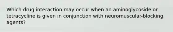 Which drug interaction may occur when an aminoglycoside or tetracycline is given in conjunction with neuromuscular-blocking agents?