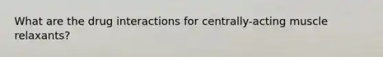 What are the drug interactions for centrally-acting muscle relaxants?