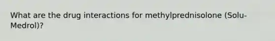 What are the drug interactions for methylprednisolone (Solu-Medrol)?