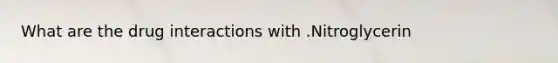 What are the drug interactions with .Nitroglycerin