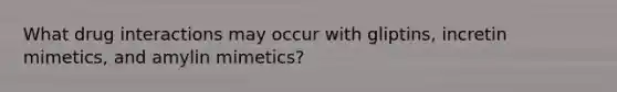 What drug interactions may occur with gliptins, incretin mimetics, and amylin mimetics?