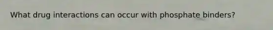 What drug interactions can occur with phosphate binders?