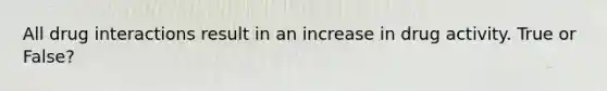 All drug interactions result in an increase in drug activity. True or False?