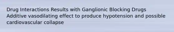 Drug Interactions Results with Ganglionic Blocking Drugs Additive vasodilating effect to produce hypotension and possible cardiovascular collapse