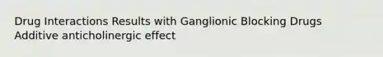 Drug Interactions Results with Ganglionic Blocking Drugs Additive anticholinergic effect