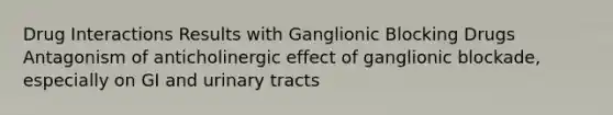 Drug Interactions Results with Ganglionic Blocking Drugs Antagonism of anticholinergic effect of ganglionic blockade, especially on GI and urinary tracts