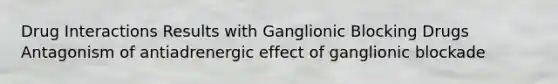 Drug Interactions Results with Ganglionic Blocking Drugs Antagonism of antiadrenergic effect of ganglionic blockade