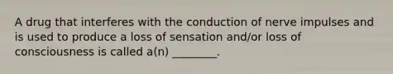 A drug that interferes with the conduction of nerve impulses and is used to produce a loss of sensation and/or loss of consciousness is called a(n) ________.