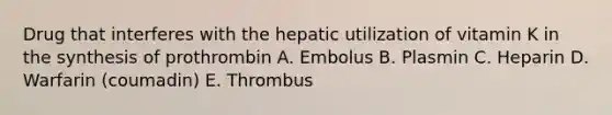 Drug that interferes with the hepatic utilization of vitamin K in the synthesis of prothrombin A. Embolus B. Plasmin C. Heparin D. Warfarin (coumadin) E. Thrombus