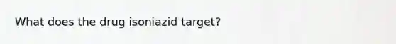 What does the drug isoniazid target?