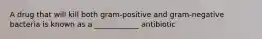 A drug that will kill both gram-positive and gram-negative bacteria is known as a ____________ antibiotic