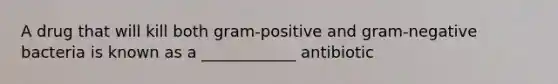 A drug that will kill both gram-positive and gram-negative bacteria is known as a ____________ antibiotic