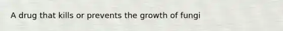 A drug that kills or prevents the growth of fungi