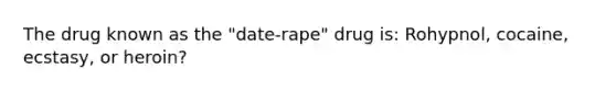 The drug known as the "date-rape" drug is: Rohypnol, cocaine, ecstasy, or heroin?