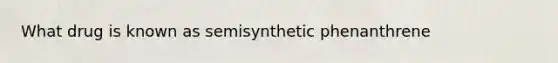 What drug is known as semisynthetic phenanthrene