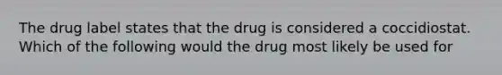 The drug label states that the drug is considered a coccidiostat. Which of the following would the drug most likely be used for