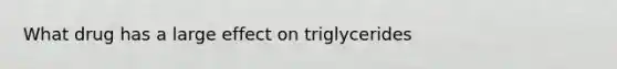 What drug has a large effect on triglycerides