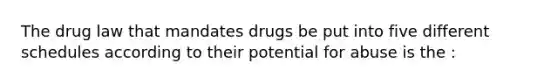 The drug law that mandates drugs be put into five different schedules according to their potential for abuse is the :