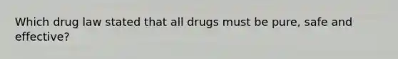 Which drug law stated that all drugs must be pure, safe and effective?