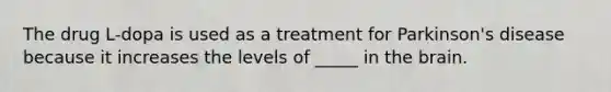 The drug L-dopa is used as a treatment for Parkinson's disease because it increases the levels of _____ in the brain.