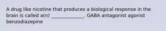 A drug like nicotine that produces a biological response in the brain is called a(n) ______________. GABA antagonist agonist benzodiazepine