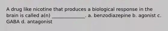 A drug like nicotine that produces a biological response in <a href='https://www.questionai.com/knowledge/kLMtJeqKp6-the-brain' class='anchor-knowledge'>the brain</a> is called a(n) ______________. a. benzodiazepine b. agonist c. GABA d. antagonist