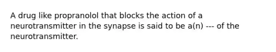 A drug like propranolol that blocks the action of a neurotransmitter in <a href='https://www.questionai.com/knowledge/kTCXU7vaKU-the-synapse' class='anchor-knowledge'>the synapse</a> is said to be a(n) --- of the neurotransmitter.