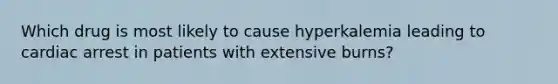 Which drug is most likely to cause hyperkalemia leading to cardiac arrest in patients with extensive burns?