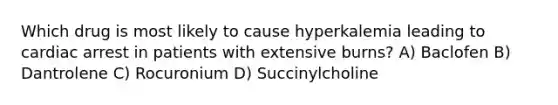 Which drug is most likely to cause hyperkalemia leading to cardiac arrest in patients with extensive burns? A) Baclofen B) Dantrolene C) Rocuronium D) Succinylcholine