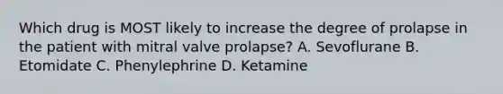 Which drug is MOST likely to increase the degree of prolapse in the patient with mitral valve prolapse? A. Sevoflurane B. Etomidate C. Phenylephrine D. Ketamine