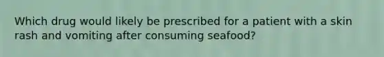 Which drug would likely be prescribed for a patient with a skin rash and vomiting after consuming seafood?