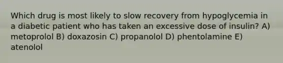 Which drug is most likely to slow recovery from hypoglycemia in a diabetic patient who has taken an excessive dose of insulin? A) metoprolol B) doxazosin C) propanolol D) phentolamine E) atenolol