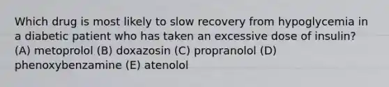 Which drug is most likely to slow recovery from hypoglycemia in a diabetic patient who has taken an excessive dose of insulin? (A) metoprolol (B) doxazosin (C) propranolol (D) phenoxybenzamine (E) atenolol