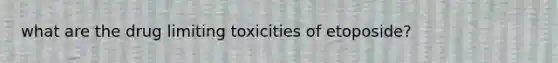 what are the drug limiting toxicities of etoposide?