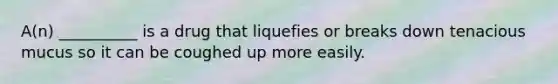 A(n) __________ is a drug that liquefies or breaks down tenacious mucus so it can be coughed up more easily.