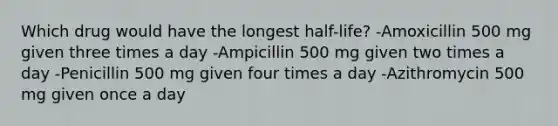 Which drug would have the longest half-life? -Amoxicillin 500 mg given three times a day -Ampicillin 500 mg given two times a day -Penicillin 500 mg given four times a day -Azithromycin 500 mg given once a day