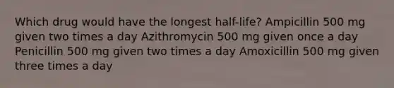 Which drug would have the longest half-life? Ampicillin 500 mg given two times a day Azithromycin 500 mg given once a day Penicillin 500 mg given two times a day Amoxicillin 500 mg given three times a day