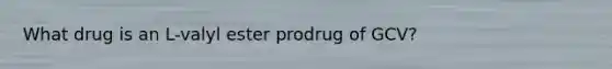 What drug is an L-valyl ester prodrug of GCV?