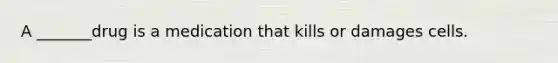 A _______drug is a medication that kills or damages cells.