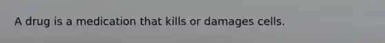 A drug is a medication that kills or damages cells.