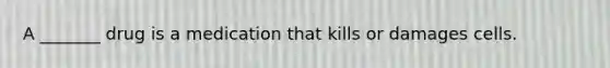 A _______ drug is a medication that kills or damages cells.