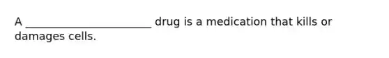 A _______________________ drug is a medication that kills or damages cells.