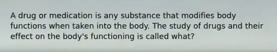 A drug or medication is any substance that modifies body functions when taken into the body. The study of drugs and their effect on the body's functioning is called what?