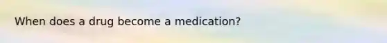 When does a drug become a medication?