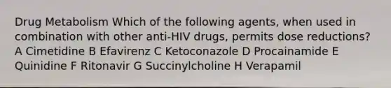 Drug Metabolism Which of the following agents, when used in combination with other anti-HIV drugs, permits dose reductions? A Cimetidine B Efavirenz C Ketoconazole D Procainamide E Quinidine F Ritonavir G Succinylcholine H Verapamil