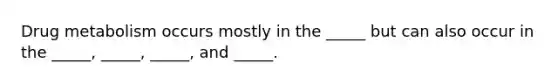Drug metabolism occurs mostly in the _____ but can also occur in the _____, _____, _____, and _____.