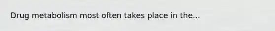 Drug metabolism most often takes place in the...