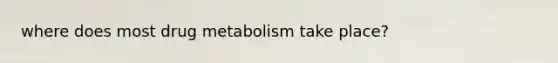 where does most drug metabolism take place?